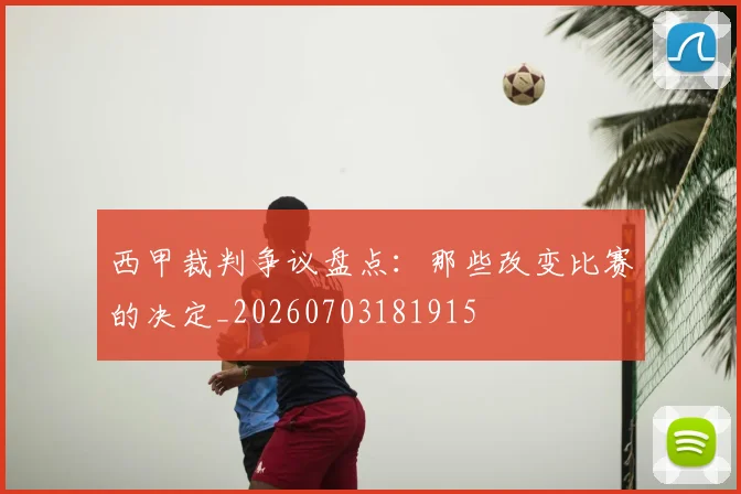 西甲裁判争议盘点：那些改变比赛的决定_20260703181915