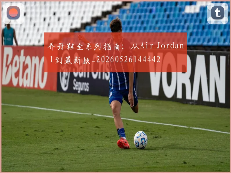 乔丹鞋全系列指南：从Air Jordan 1到最新款_20260526144442