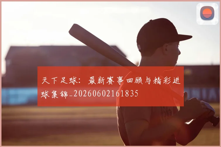 天下足球:最新赛事回顾与精彩进球集锦_20260602161835