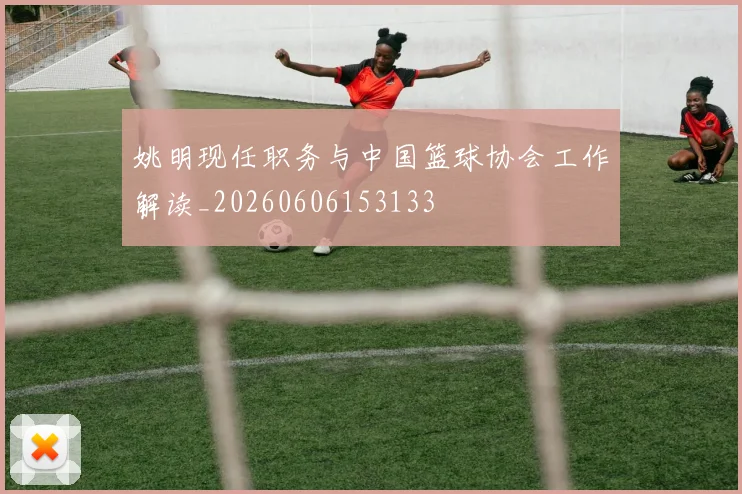 姚明现任职务与中国篮球协会工作解读_20260606153133