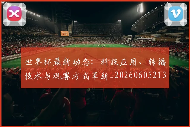 世界杯最新动态:科技应用、转播技术与观赛方式革新_20260605213916