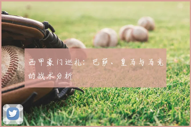 西甲豪门巡礼：巴萨、皇马与马竞的战术分析