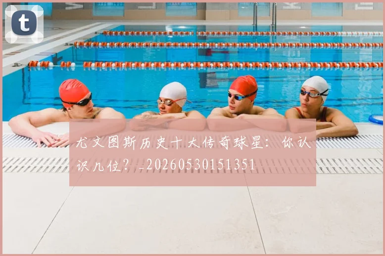 尤文图斯历史十大传奇球星：你认识几位？_20260530151351