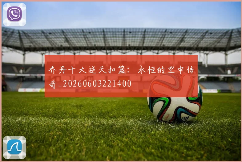 乔丹十大逆天扣篮:永恒的空中传奇_20260603221400