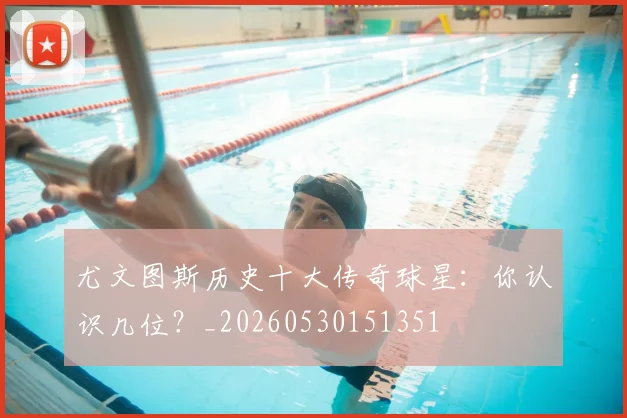 尤文图斯历史十大传奇球星：你认识几位？_20260530151351