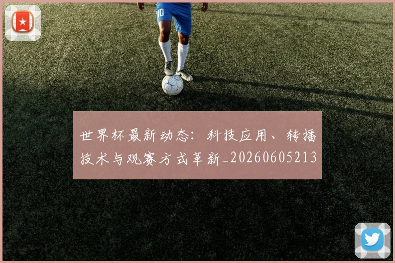 世界杯最新动态:科技应用、转播技术与观赛方式革新_20260605213916
