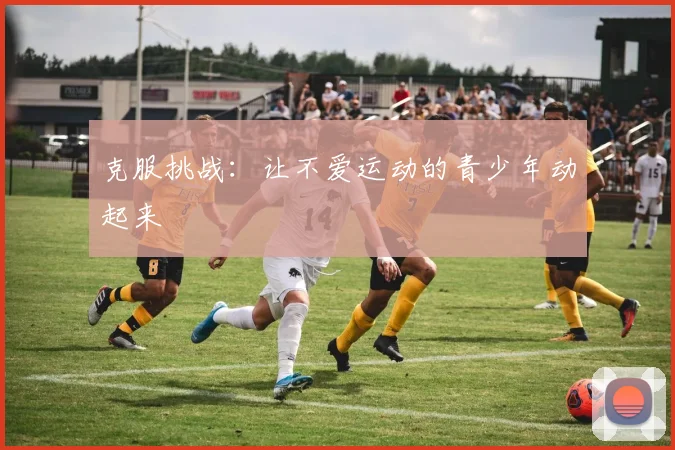 克服挑战:让不爱运动的青少年动起来