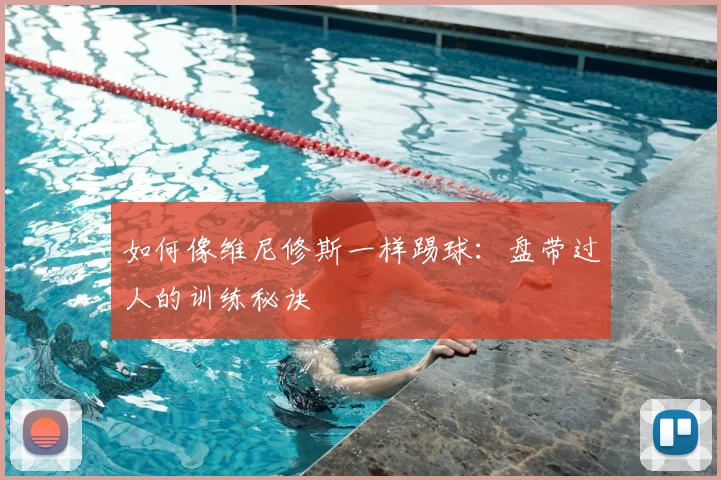 如何像维尼修斯一样踢球：盘带过人的训练秘诀
