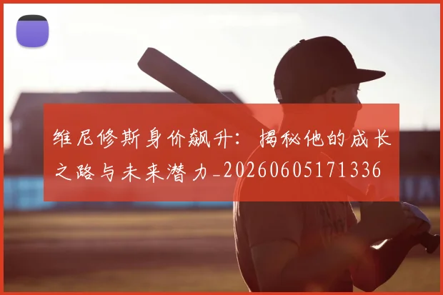 维尼修斯身价飙升：揭秘他的成长之路与未来潜力_20260605171336
