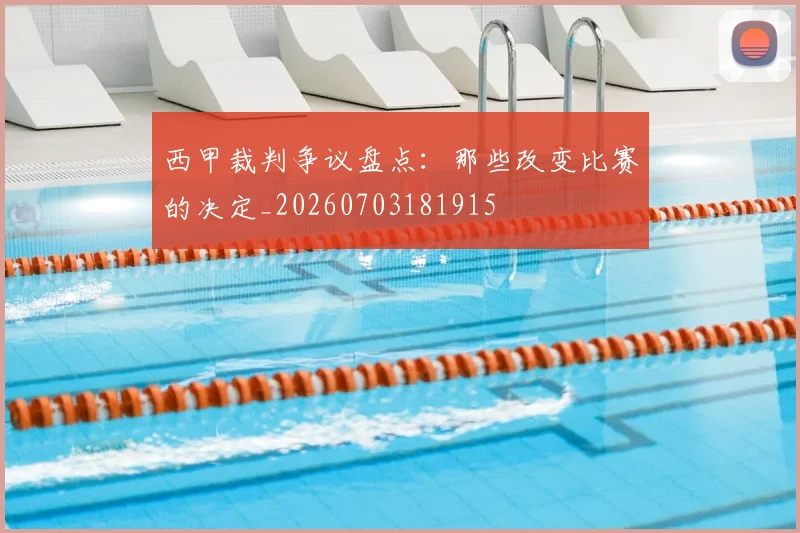 西甲裁判争议盘点：那些改变比赛的决定_20260703181915