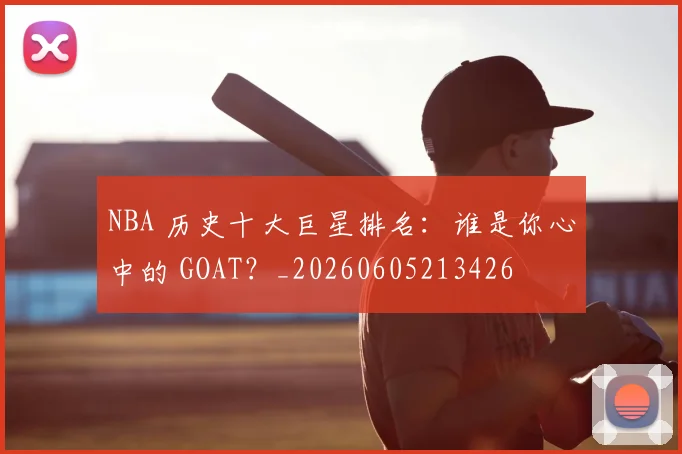 NBA 历史十大巨星排名：谁是你心中的 GOAT？_20260605213426