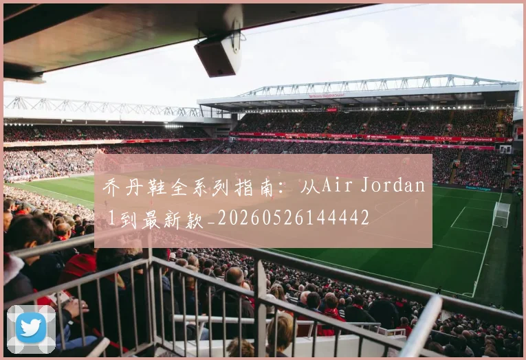 乔丹鞋全系列指南：从Air Jordan 1到最新款_20260526144442