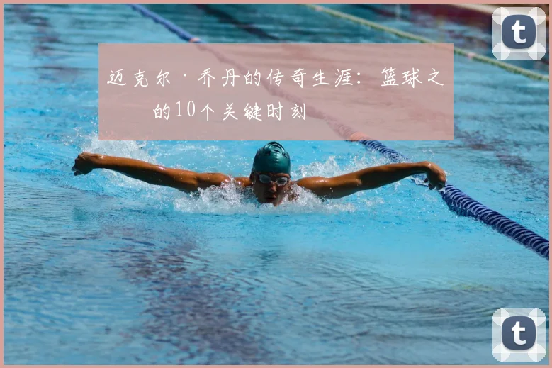 迈克尔·乔丹的传奇生涯:篮球之神的10个关键时刻