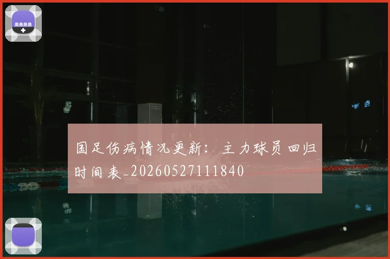 国足伤病情况更新：主力球员回归时间表_20260527111840