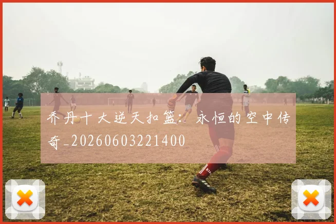 乔丹十大逆天扣篮：永恒的空中传奇_20260603221400