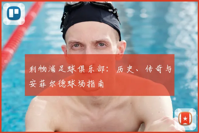 利物浦足球俱乐部:历史、传奇与安菲尔德球场指南