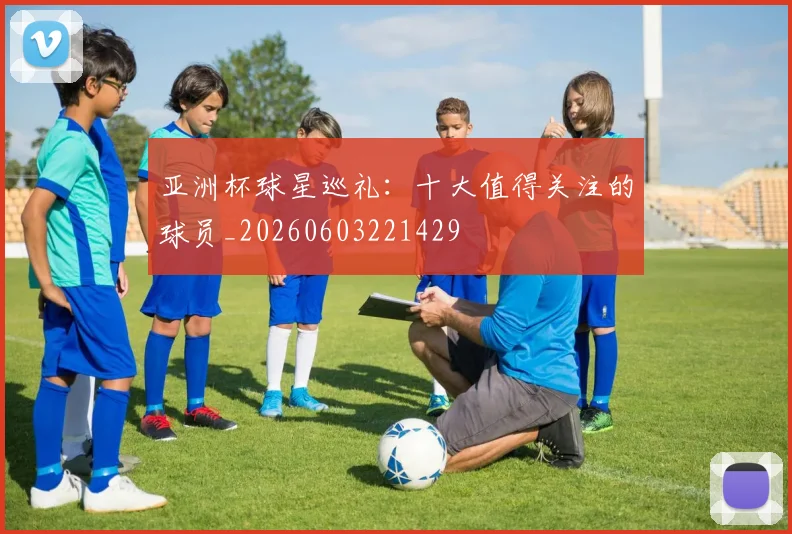 亚洲杯球星巡礼:十大值得关注的球员_20260603221429