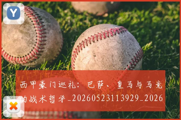 西甲豪门巡礼：巴萨、皇马与马竞的战术哲学_20260523113929_20260703181919
