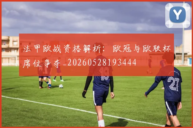 法甲欧战资格解析：欧冠与欧联杯席位争夺_20260528193444