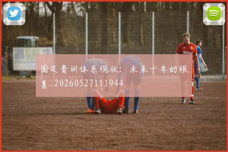 国足青训体系现状:未来十年的根基_20260527111944