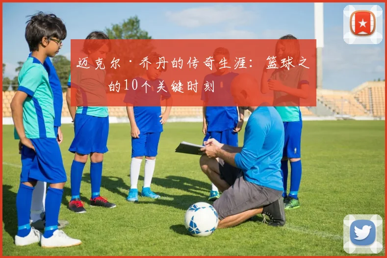 迈克尔·乔丹的传奇生涯：篮球之神的10个关键时刻
