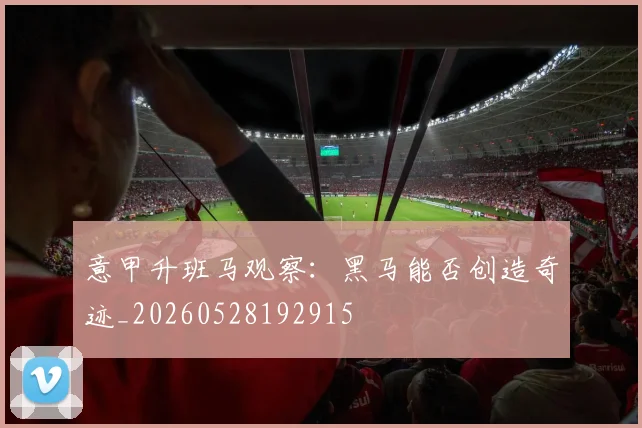 意甲升班马观察：黑马能否创造奇迹_20260528192915