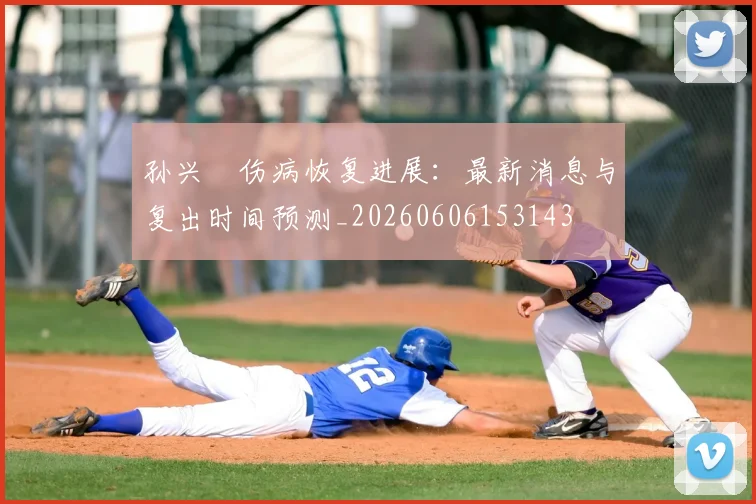 孙兴慜伤病恢复进展:最新消息与复出时间预测_20260606153143