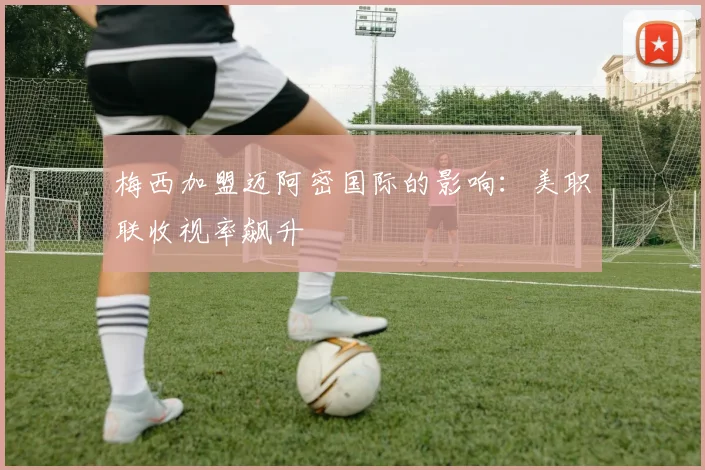 梅西加盟迈阿密国际的影响：美职联收视率飙升