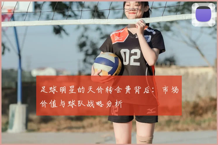 足球明星的天价转会费背后：市场价值与球队战略分析