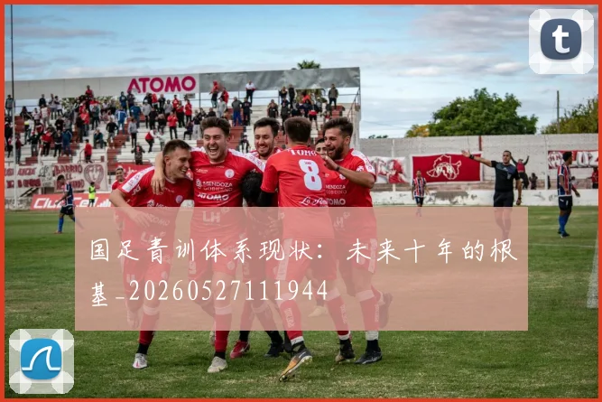 国足青训体系现状：未来十年的根基_20260527111944