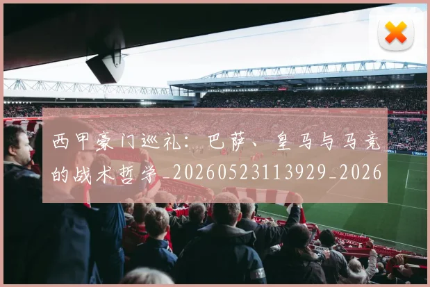 西甲豪门巡礼：巴萨、皇马与马竞的战术哲学_20260523113929_20260703181919