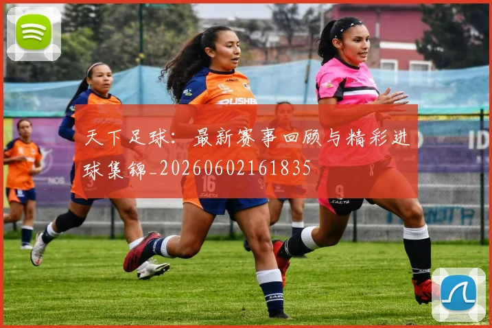 天下足球：最新赛事回顾与精彩进球集锦_20260602161835